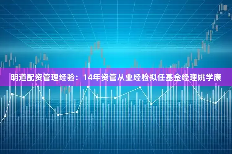 明道配资管理经验：14年资管从业经验拟任基金经理姚学康