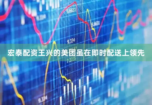 宏泰配资王兴的美团虽在即时配送上领先