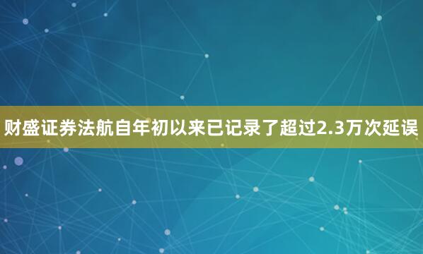 财盛证券法航自年初以来已记录了超过2.3万次延误