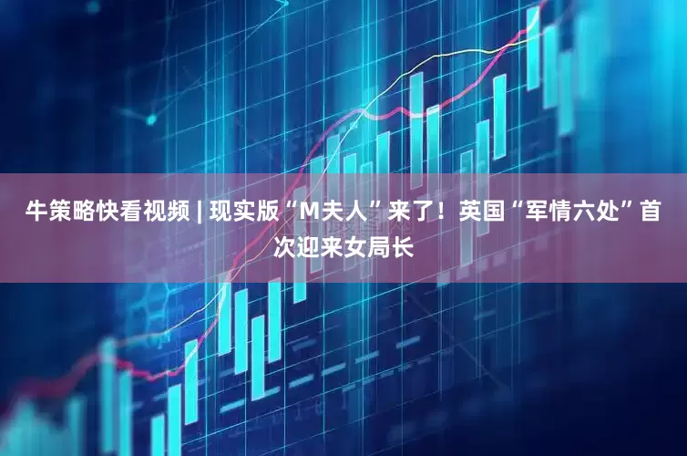 牛策略快看视频 | 现实版“M夫人”来了！英国“军情六处”首次迎来女局长