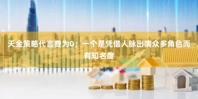 天金策略代言费为0；一个是凭借人脉出演众多角色而有知名度