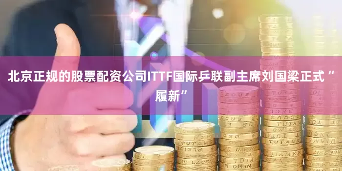 北京正规的股票配资公司ITTF国际乒联副主席刘国梁正式“履新”