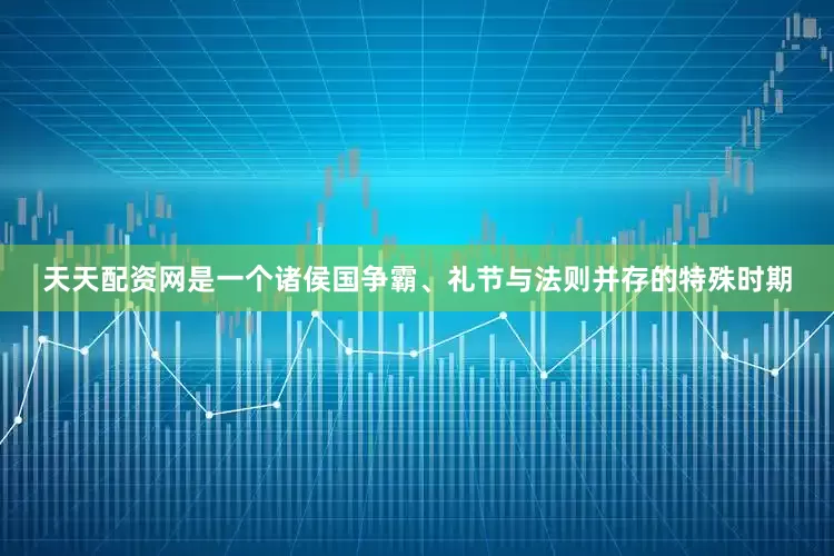 天天配资网是一个诸侯国争霸、礼节与法则并存的特殊时期
