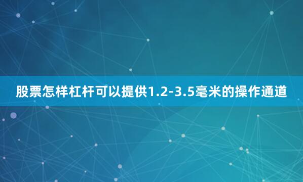 股票怎样杠杆可以提供1.2-3.5毫米的操作通道
