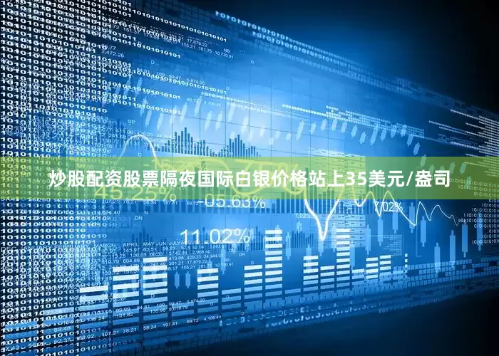 炒股配资股票隔夜国际白银价格站上35美元/盎司