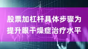 股票加杠杆具体步骤为提升眼干燥症治疗水平