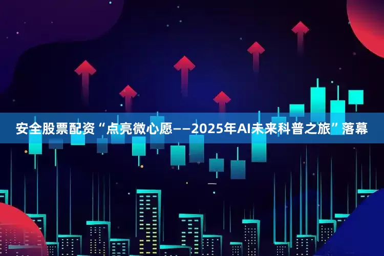 安全股票配资“点亮微心愿——2025年AI未来科普之旅”落幕