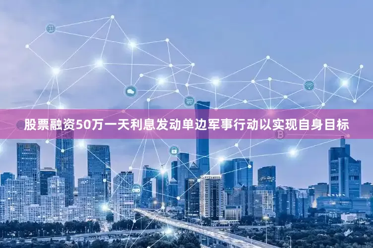 股票融资50万一天利息发动单边军事行动以实现自身目标
