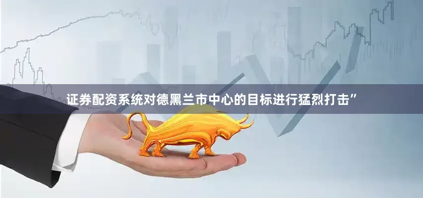 证券配资系统对德黑兰市中心的目标进行猛烈打击”
