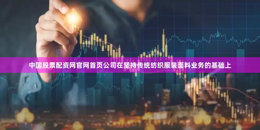 中国股票配资网官网首页公司在坚持传统纺织服装面料业务的基础上