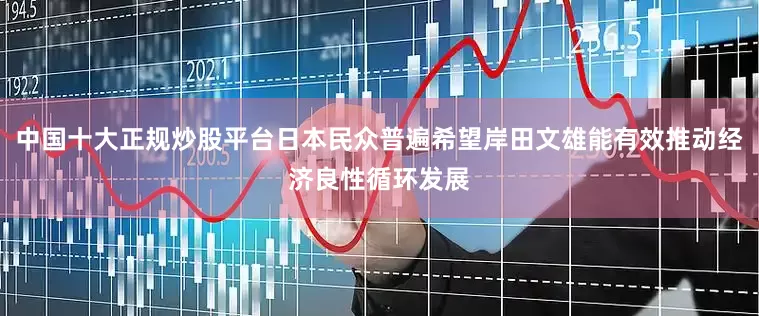 中国十大正规炒股平台日本民众普遍希望岸田文雄能有效推动经济良性循环发展