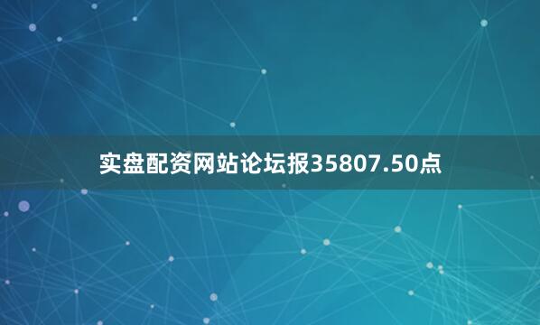 实盘配资网站论坛报35807.50点
