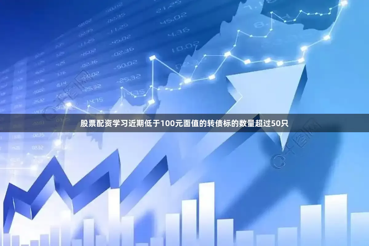 股票配资学习近期低于100元面值的转债标的数量超过50只
