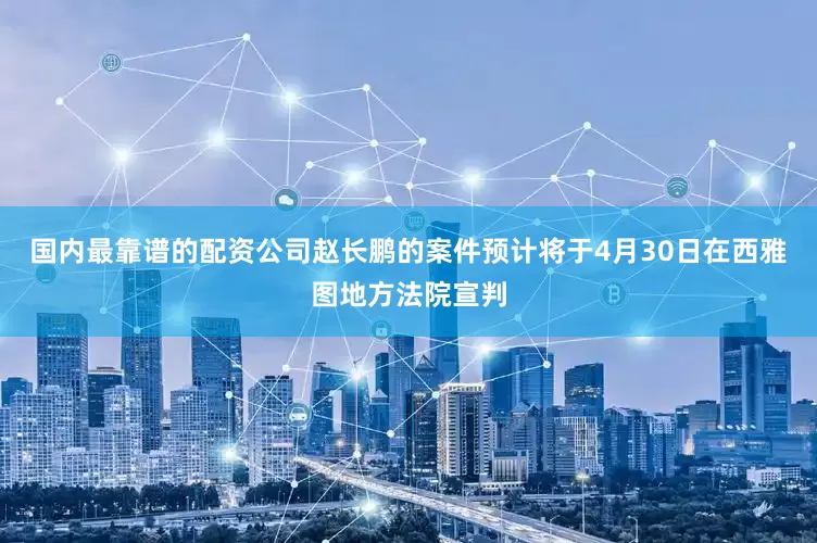 国内最靠谱的配资公司赵长鹏的案件预计将于4月30日在西雅图地方法院宣判