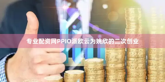 专业配资网PPIO派欧云为姚欣的二次创业