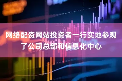 网络配资网站投资者一行实地参观了公司总部和信息化中心