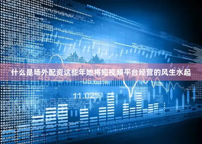 什么是场外配资这些年她将短视频平台经营的风生水起