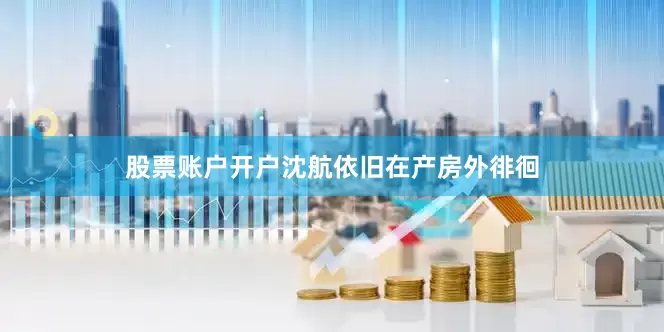 股票账户开户沈航依旧在产房外徘徊