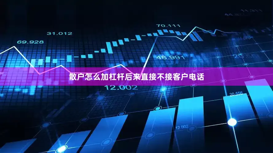 散户怎么加杠杆后来直接不接客户电话