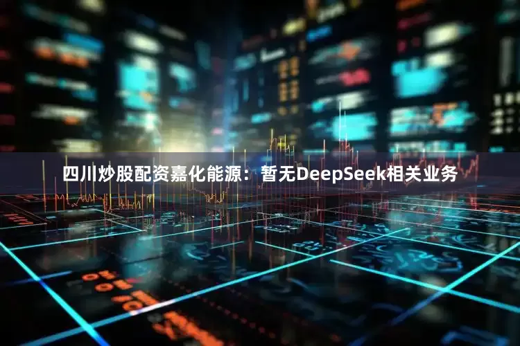 四川炒股配资嘉化能源：暂无DeepSeek相关业务