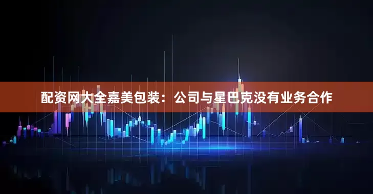 配资网大全嘉美包装：公司与星巴克没有业务合作