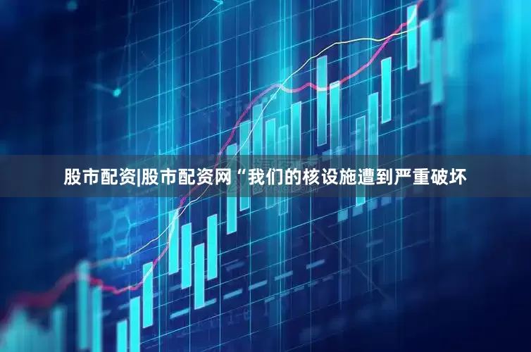 股市配资|股市配资网“我们的核设施遭到严重破坏