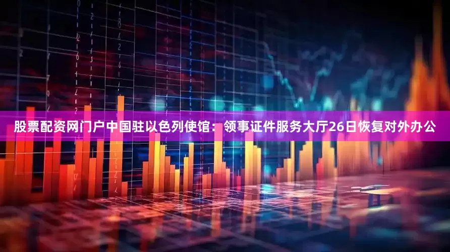 股票配资网门户中国驻以色列使馆：领事证件服务大厅26日恢复对外办公