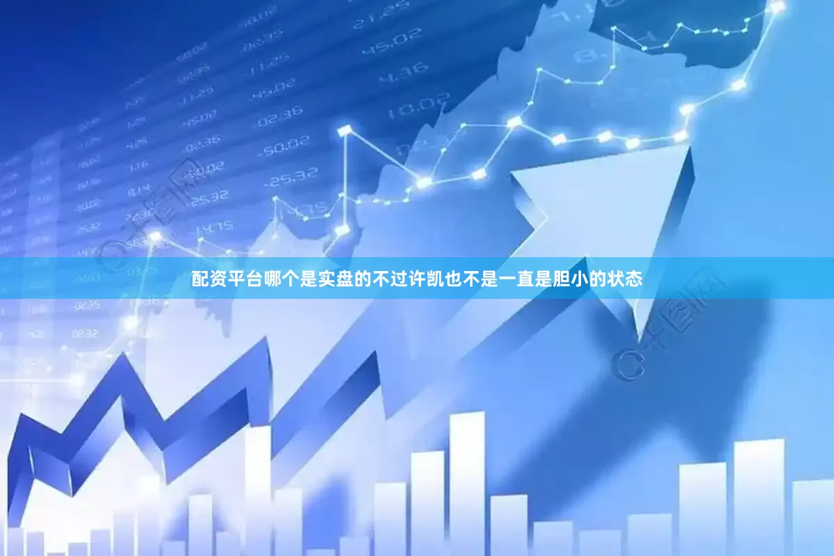 配资平台哪个是实盘的不过许凯也不是一直是胆小的状态