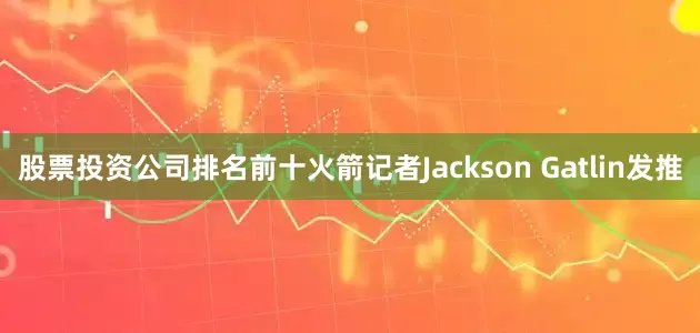 股票投资公司排名前十火箭记者Jackson Gatlin发推