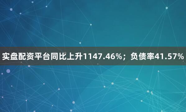 实盘配资平台同比上升1147.46%；负债率41.57%