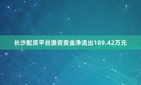 长沙配资平台游资资金净流出189.42万元