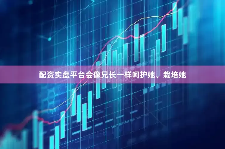 配资实盘平台会像兄长一样呵护她、栽培她