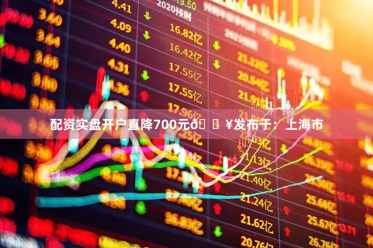 配资实盘开户直降700元🔥发布于：上海市