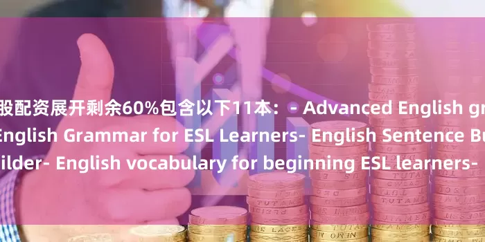 免费炒股配资展开剩余60%包含以下11本：- Advanced English grammar for ESL learners- English Grammar for ESL Learners- English Sentence Builder- English vocabulary for beginning ESL learners- Basic English- Complete Eng
