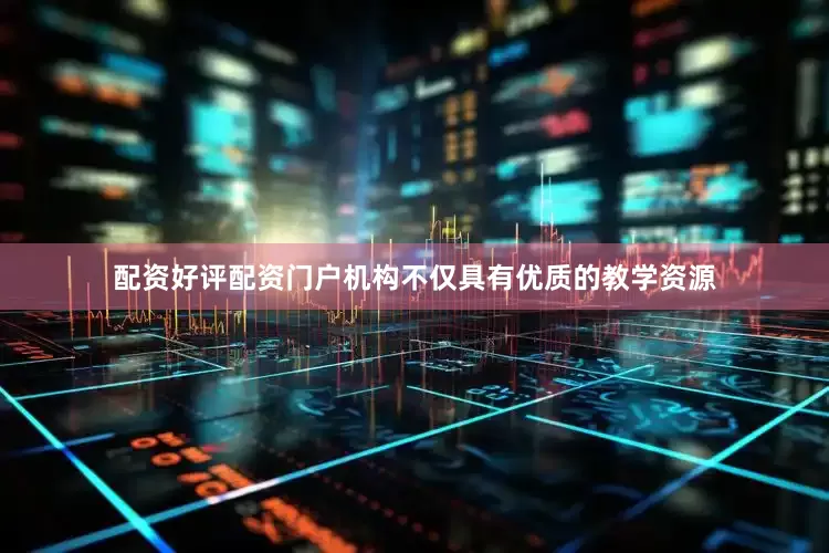 配资好评配资门户机构不仅具有优质的教学资源