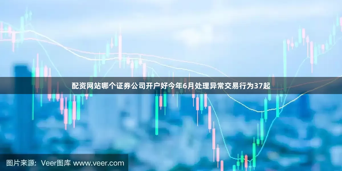 配资网站哪个证券公司开户好今年6月处理异常交易行为37起