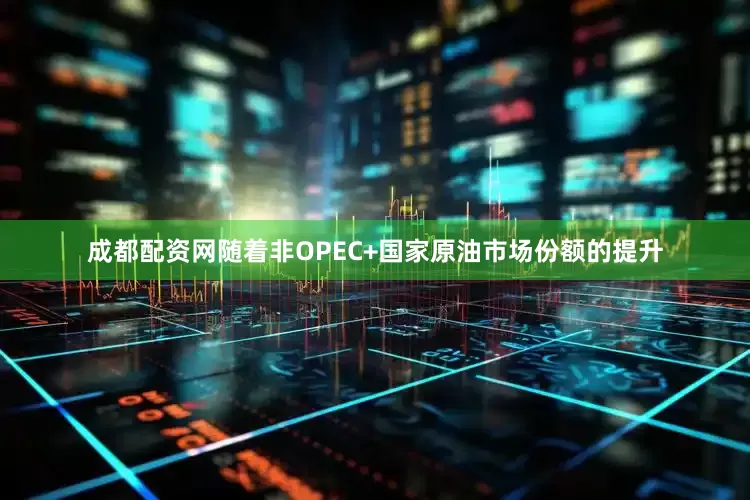 成都配资网随着非OPEC+国家原油市场份额的提升