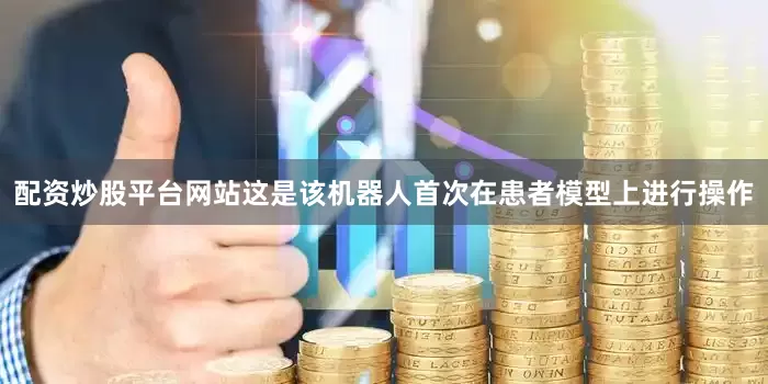 配资炒股平台网站这是该机器人首次在患者模型上进行操作