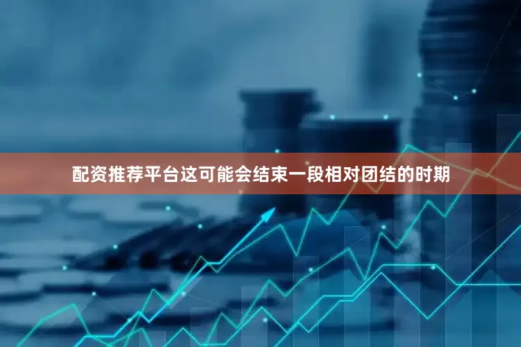 配资推荐平台这可能会结束一段相对团结的时期
