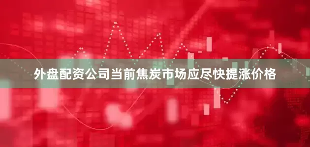 外盘配资公司当前焦炭市场应尽快提涨价格