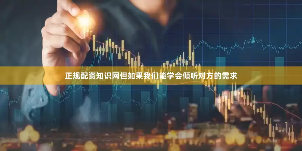 正规配资知识网但如果我们能学会倾听对方的需求