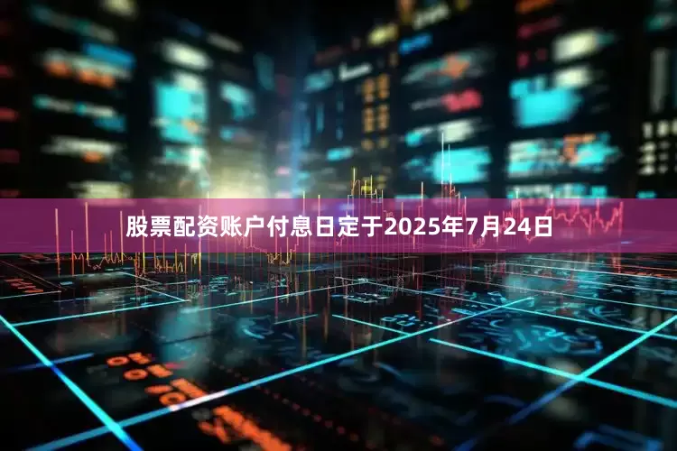 股票配资账户付息日定于2025年7月24日