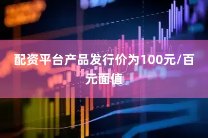 配资平台产品发行价为100元/百元面值