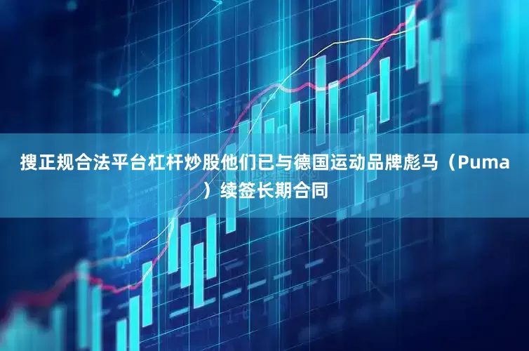 搜正规合法平台杠杆炒股他们已与德国运动品牌彪马（Puma）续签长期合同