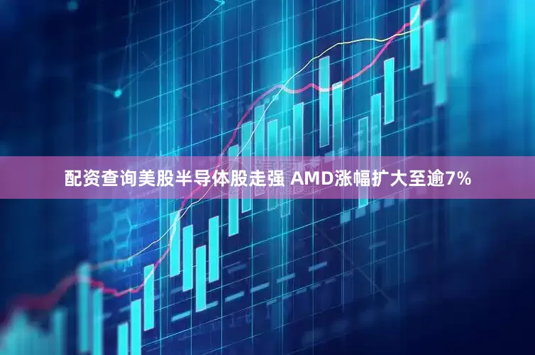 配资查询美股半导体股走强 AMD涨幅扩大至逾7%