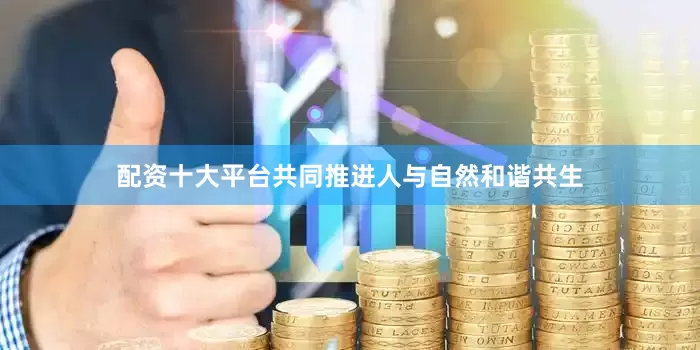 配资十大平台共同推进人与自然和谐共生