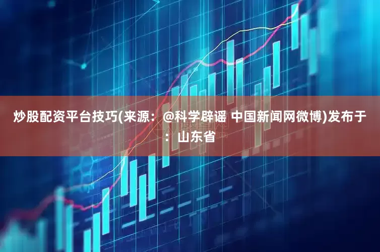 炒股配资平台技巧(来源：@科学辟谣 中国新闻网微博)发布于：山东省