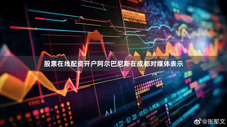 股票在线配资开户阿尔巴尼斯在成都对媒体表示