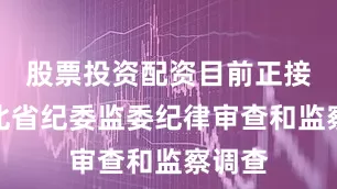 股票投资配资目前正接受湖北省纪委监委纪律审查和监察调查