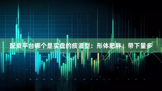 配资平台哪个是实盘的痰湿型：形体肥胖、带下量多